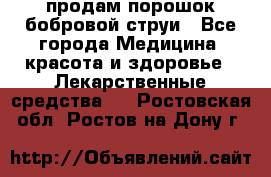 продам порошок бобровой струи - Все города Медицина, красота и здоровье » Лекарственные средства   . Ростовская обл.,Ростов-на-Дону г.